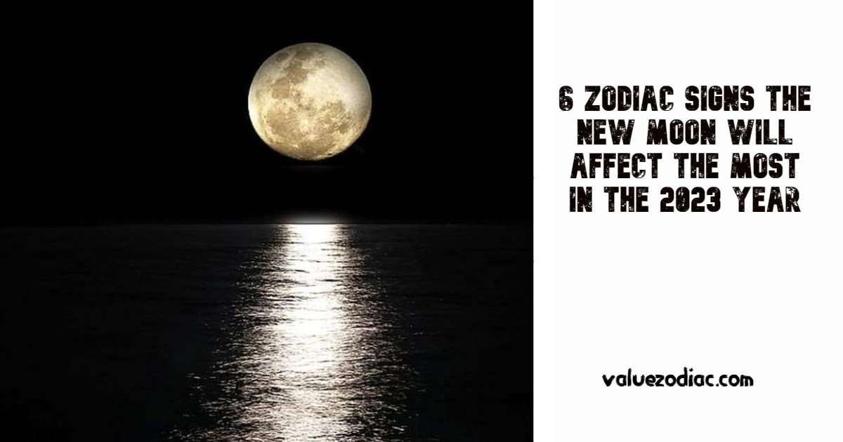 6 Zodiac Signs The New Moon Will Affect The Most In The 2023 Year